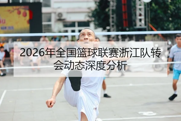 2026年全国篮球联赛浙江队转会动态深度分析