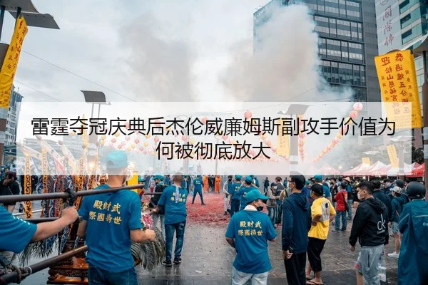 雷霆夺冠庆典后杰伦威廉姆斯副攻手价值为何被彻底放大