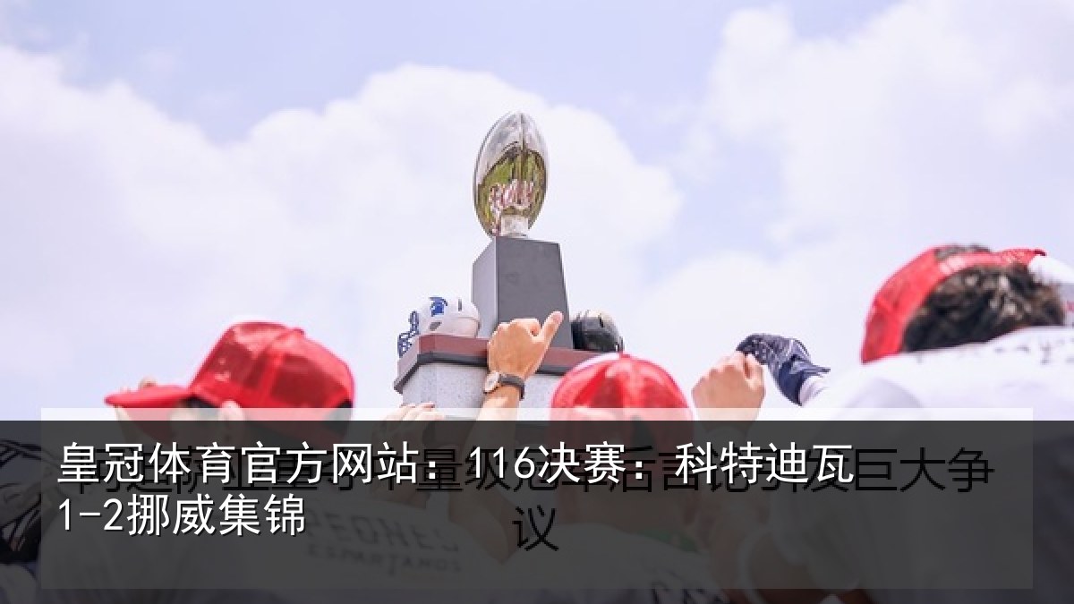 皇冠体育官方网站:116决赛:科特迪瓦1-2挪威集锦