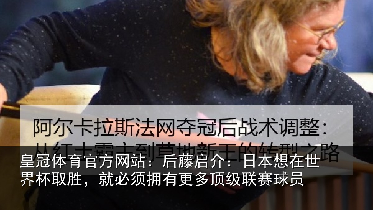皇冠体育官方网站：后藤启介：日本想在世界杯取胜，就必须拥有更多顶级联赛球员