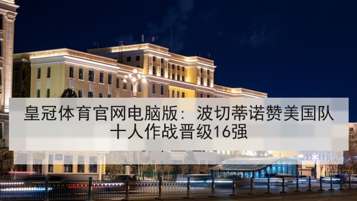皇冠体育官网电脑版: 波切蒂诺赞美国队十人作战晋级16强