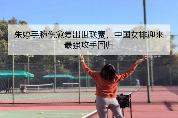 朱婷手腕伤愈复出世联赛，中国女排迎来最强攻手回归