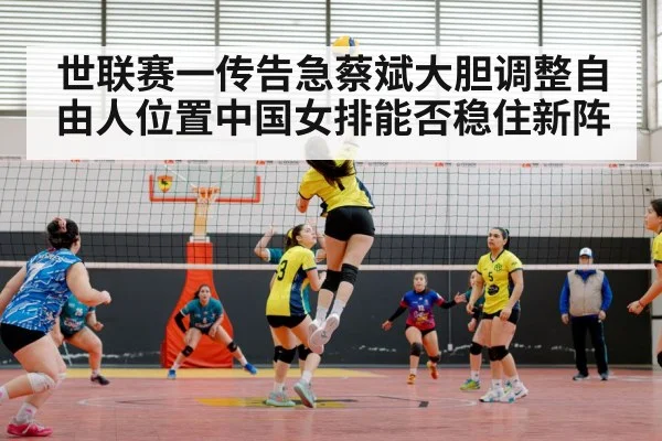 世联赛一传告急蔡斌大胆调整自由人位置中国女排能否稳住新阵