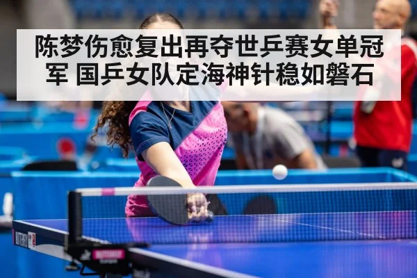 陈梦伤愈复出再夺世乒赛女单冠军 国乒女队定海神针稳如磐石