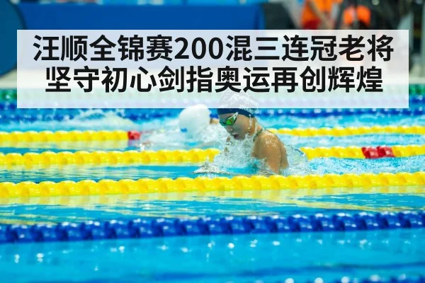 汪顺全锦赛200混三连冠老将坚守初心剑指奥运再创辉煌