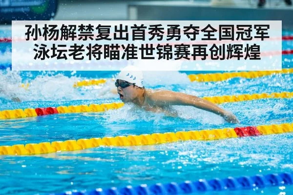孙杨解禁复出首秀勇夺全国冠军 泳坛老将瞄准世锦赛再创辉煌
