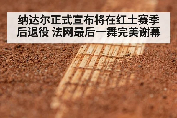 纳达尔正式宣布将在红土赛季后退役 法网最后一舞完美谢幕