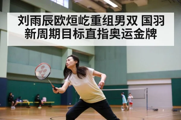 刘雨辰欧烜屹重组男双 国羽新周期目标直指奥运金牌