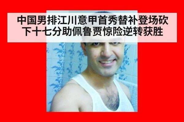 中国男排江川意甲首秀替补登场砍下十七分助佩鲁贾惊险逆转获胜